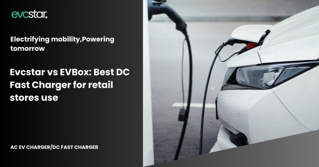 Evcstar Vs EVBox: Best DC Fast Charger For Retail Stores Use | EVCSTAR